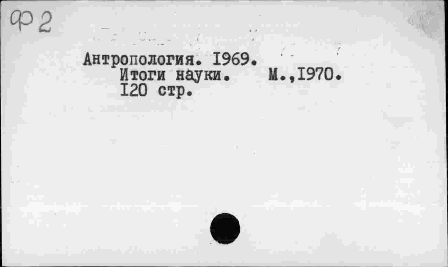 ﻿°Р2
Антропология. 1969. Итоги науки. 120 стр.
.,1970